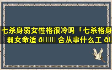 七杀身弱女性格很冷吗「七杀格身弱女命适 🐈 合从事什么工 🦢 作」